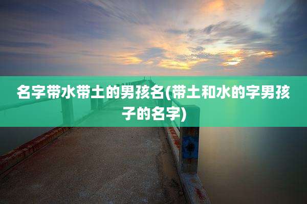 名字带水带土的男孩名(带土和水的字男孩子的名字)