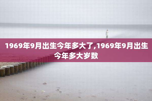 1969年9月出生今年多大了,1969年9月出生今年多大岁数
