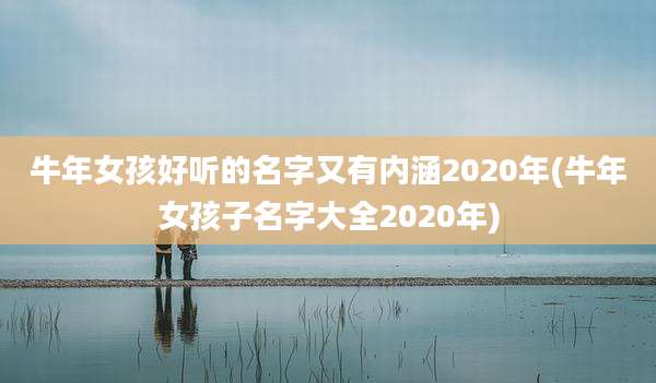 牛年女孩好听的名字又有内涵2020年(牛年女孩子名字大全2020年)
