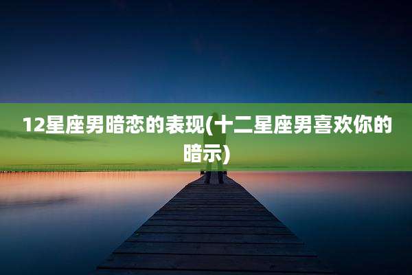 12星座男暗恋的表现(十二星座男喜欢你的暗示)