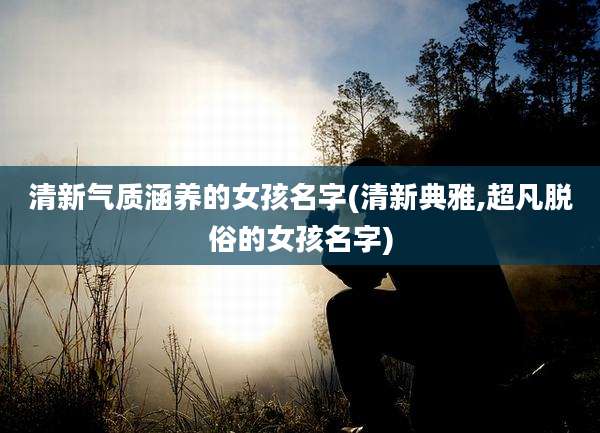 清新气质涵养的女孩名字(清新典雅,超凡脱俗的女孩名字)