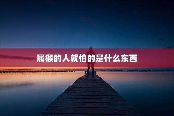 属猴的人就怕的是什么东西