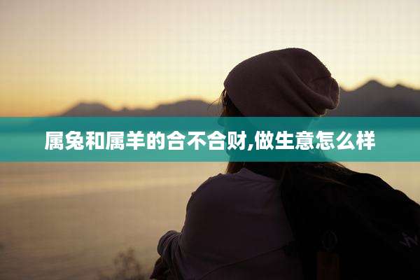 属兔和属羊的合不合财,做生意怎么样