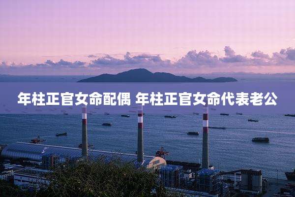 年柱正官女命配偶 年柱正官女命代表老公