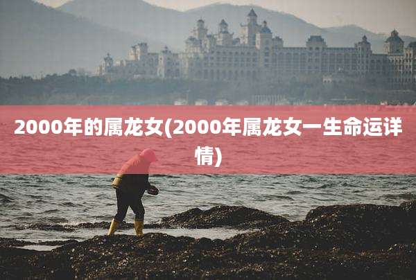 2000年的属龙女(2000年属龙女一生命运详情)