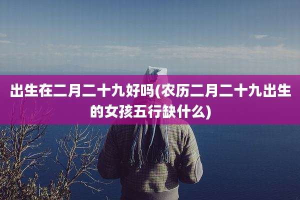 出生在二月二十九好吗(农历二月二十九出生的女孩五行缺什么)