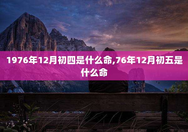 1976年12月初四是什么命,76年12月初五是什么命