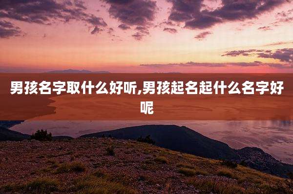 男孩名字取什么好听,男孩起名起什么名字好呢