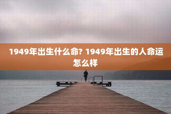 1949年出生什么命? 1949年出生的人命运怎么样