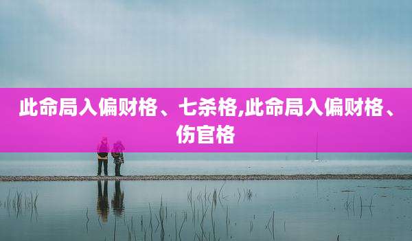 此命局入偏财格、七杀格,此命局入偏财格、伤官格