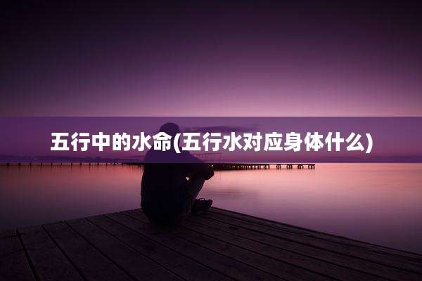 五行中的水命(五行水对应身体什么)