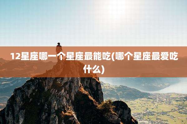 12星座哪一个星座最能吃(哪个星座最爱吃什么)