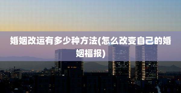 婚姻改运有多少种方法(怎么改变自己的婚姻福报)