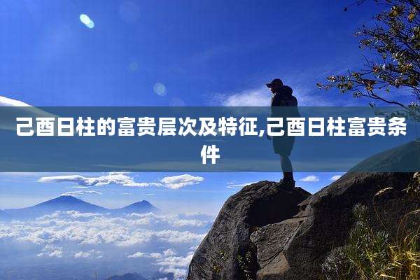 己酉日柱的富贵层次及特征,己酉日柱富贵条件