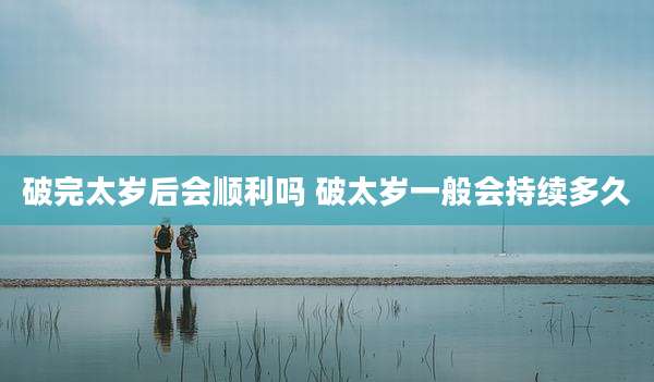 破完太岁后会顺利吗 破太岁一般会持续多久