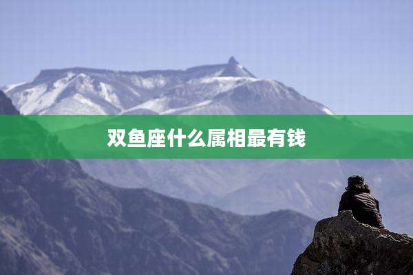 双鱼座什么属相最有钱
