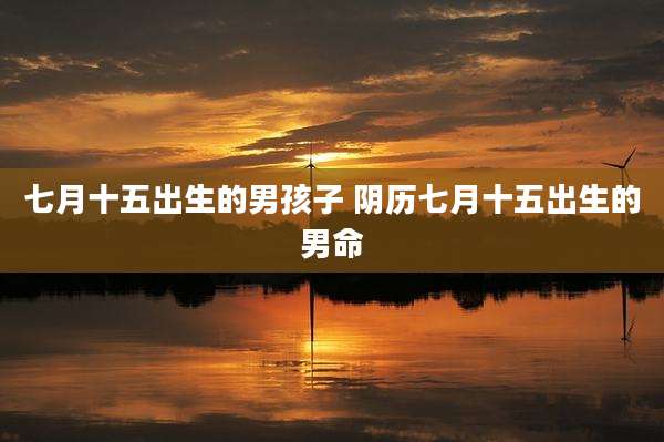 七月十五出生的男孩子 阴历七月十五出生的男命