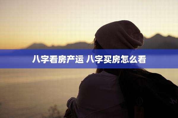 八字看房产运 八字买房怎么看