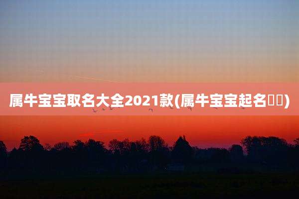 属牛宝宝取名大全2021款(属牛宝宝起名芃芃)