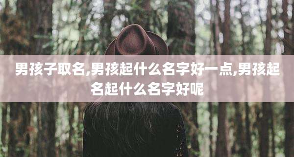 男孩子取名,男孩起什么名字好一点,男孩起名起什么名字好呢