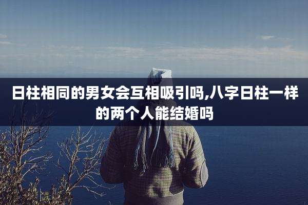 日柱相同的男女会互相吸引吗,八字日柱一样的两个人能结婚吗