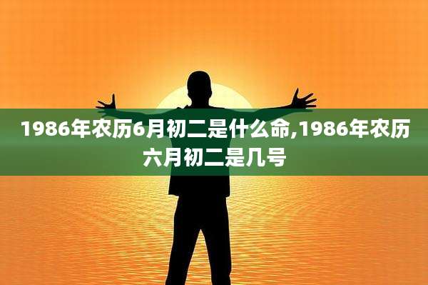1986年农历6月初二是什么命,1986年农历六月初二是几号