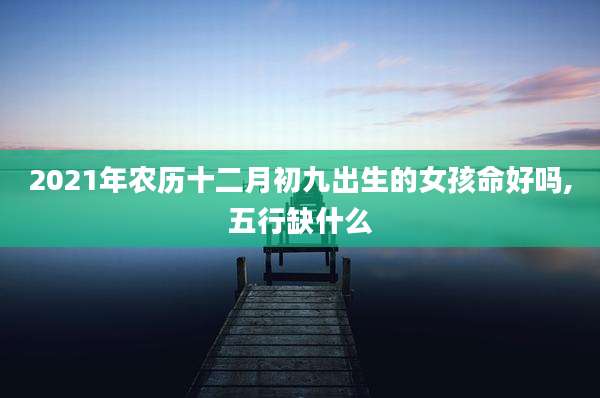 2021年农历十二月初九出生的女孩命好吗,五行缺什么