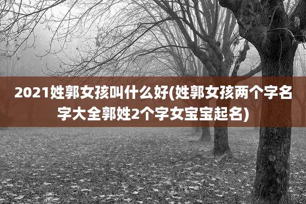 2021姓郭女孩叫什么好(姓郭女孩两个字名字大全郭姓2个字女宝宝起名)