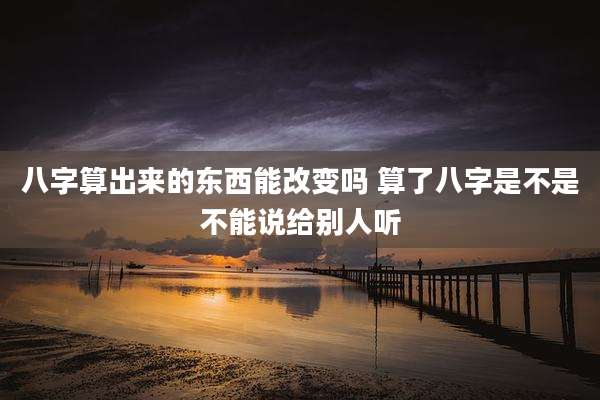 八字算出来的东西能改变吗 算了八字是不是不能说给别人听