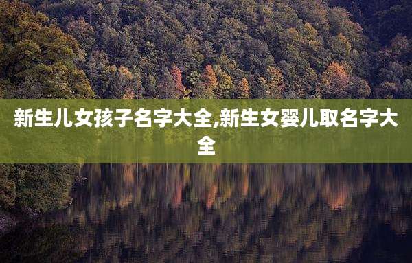新生儿女孩子名字大全,新生女婴儿取名字大全
