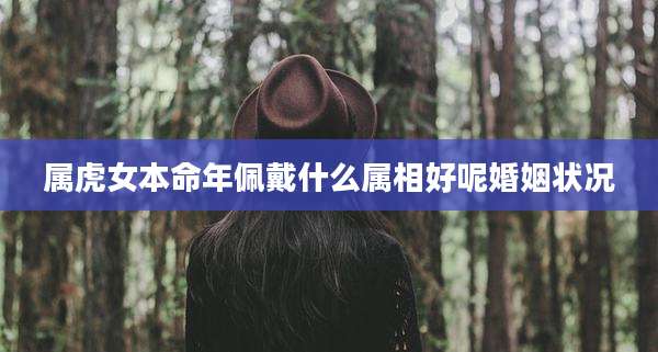 属虎女本命年佩戴什么属相好呢婚姻状况