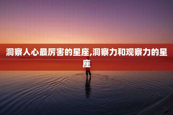 洞察人心最厉害的星座,洞察力和观察力的星座