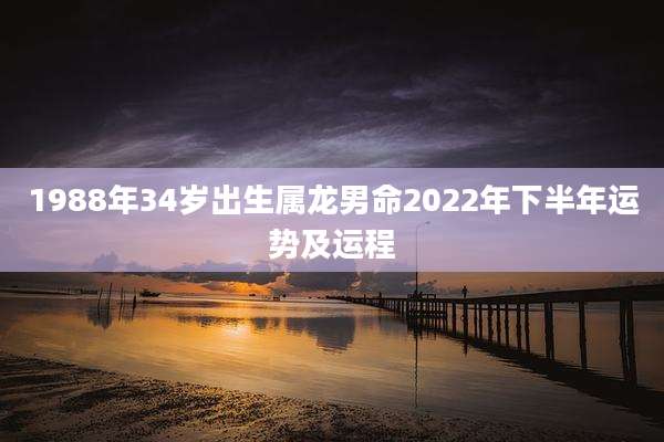1988年34岁出生属龙男命2022年下半年运势及运程