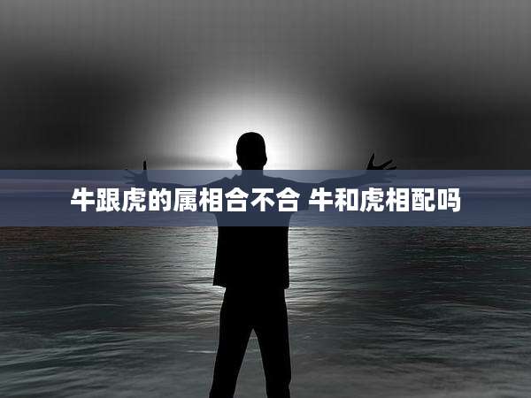 牛跟虎的属相合不合 牛和虎相配吗