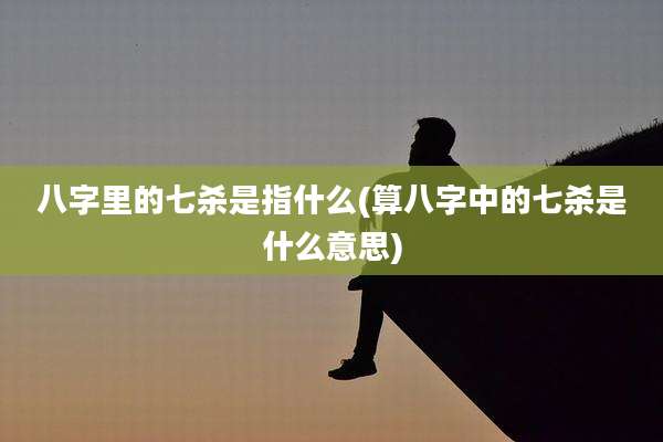 八字里的七杀是指什么(算八字中的七杀是什么意思)
