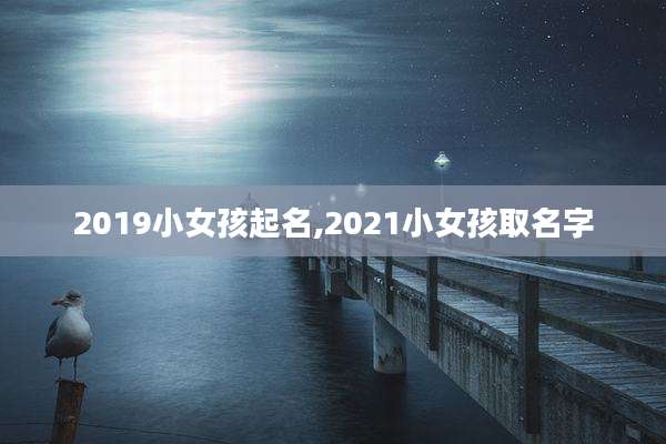 2019小女孩起名,2021小女孩取名字