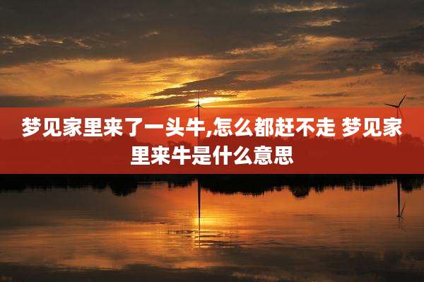 梦见家里来了一头牛,怎么都赶不走 梦见家里来牛是什么意思
