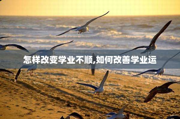怎样改变学业不顺,如何改善学业运