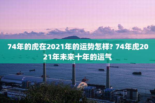 74年的虎在2021年的运势怎样? 74年虎2021年未来十年的运气