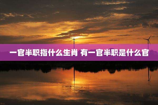 一官半职指什么生肖 有一官半职是什么官