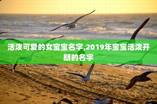 活泼可爱的女宝宝名字,2019年宝宝活泼开朗的名字