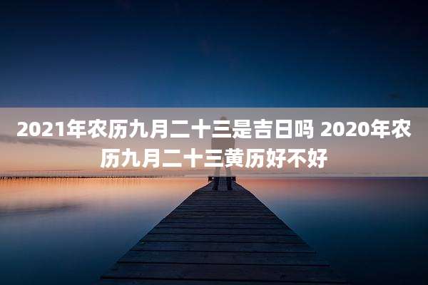 2021年农历九月二十三是吉日吗 2020年农历九月二十三黄历好不好