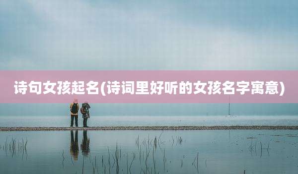 诗句女孩起名(诗词里好听的女孩名字寓意)