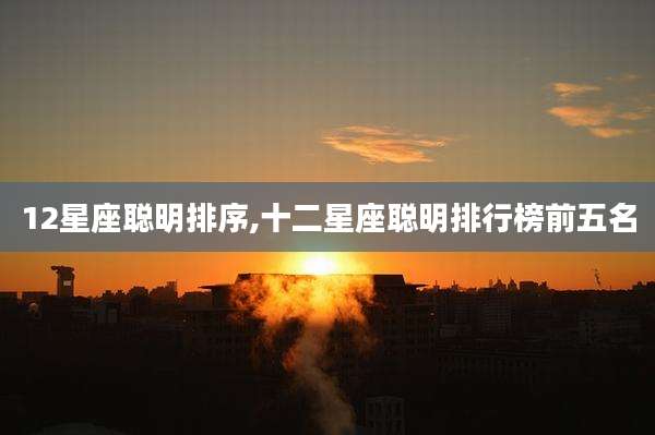 12星座聪明排序,十二星座聪明排行榜前五名
