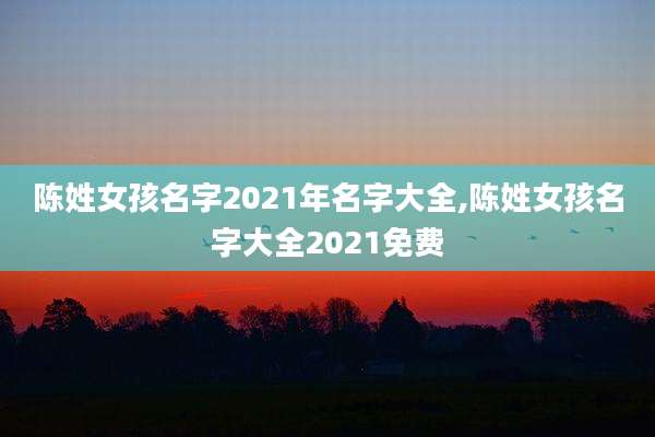 陈姓女孩名字2021年名字大全,陈姓女孩名字大全2021免费