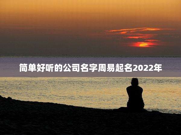 简单好听的公司名字周易起名2022年