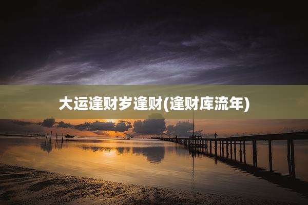 大运逢财岁逢财(逢财库流年)