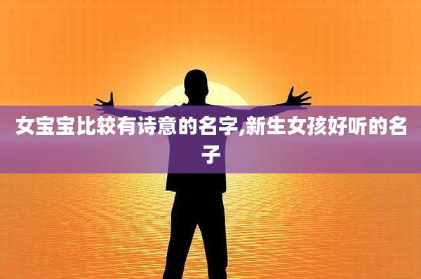 女宝宝比较有诗意的名字,新生女孩好听的名子