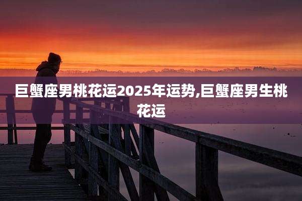 巨蟹座男桃花运2025年运势,巨蟹座男生桃花运