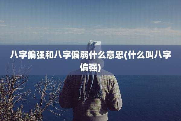 八字偏强和八字偏弱什么意思(什么叫八字偏强)